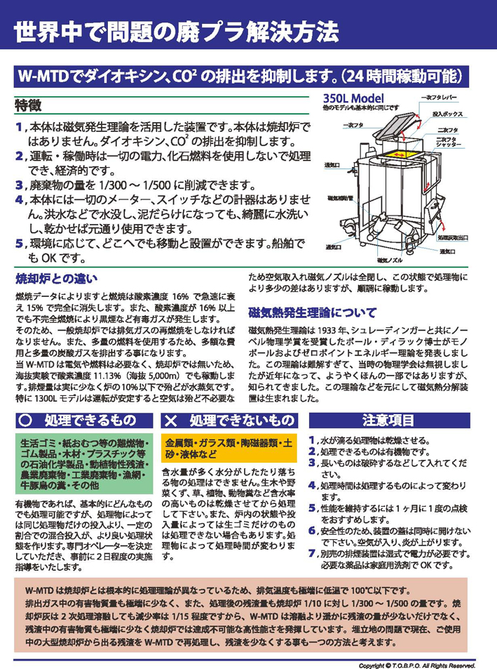 このW-MTD磁気熱分解装置は有機物全般の処理が可能で、投入物は無分別で差支えありません。プラスチック、紙、樹脂製品、木材など分別無しで投入できます。メーカー伝導工業販売部TOBPO。
